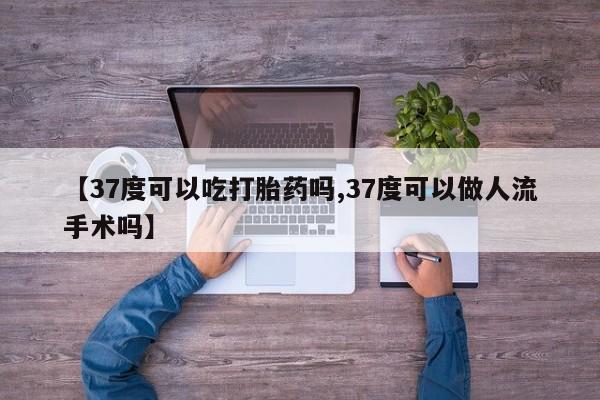 米非米索联系方式【37度可以吃打胎药吗,37度可以做人流手术吗】