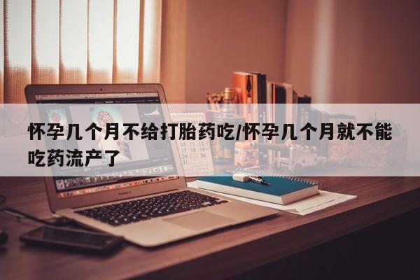 米非米索联系方式怀孕几个月不给打胎药吃/怀孕几个月就不能吃药流产了