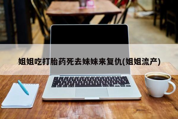 米非米索联系方式姐姐吃打胎药死去妹妹来复仇(姐姐流产)