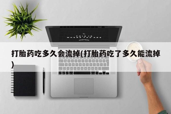 米非米索联系方式打胎药吃多久会流掉(打胎药吃了多久能流掉)
