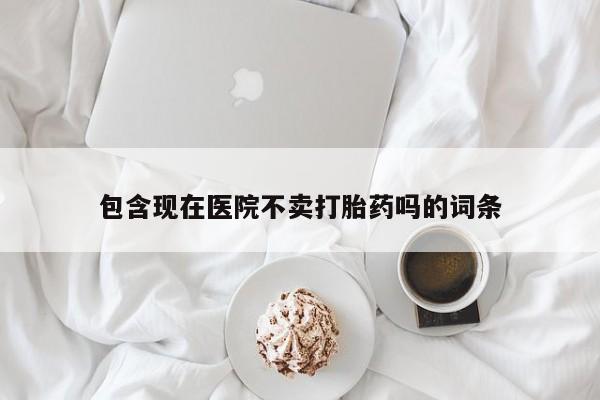 米非米索联系方式包含现在医院不卖打胎药吗的词条