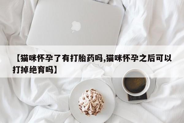 米非米索联系方式【猫咪怀孕了有打胎药吗,猫咪怀孕之后可以打掉绝育吗】