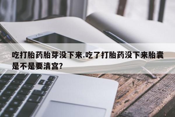 米非米索联系方式吃打胎药胎芽没下来.吃了打胎药没下来胎囊是不是要清宫？