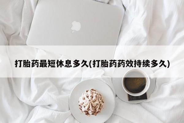 米非米索联系方式打胎药最短休息多久(打胎药药效持续多久)