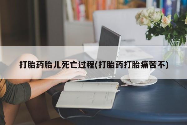 米非米索联系方式打胎药胎儿死亡过程(打胎药打胎痛苦不)
