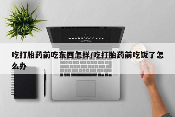 米非米索联系方式吃打胎药前吃东西怎样/吃打胎药前吃饭了怎么办
