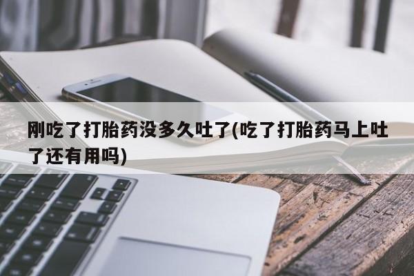 米非米索联系方式刚吃了打胎药没多久吐了(吃了打胎药马上吐了还有用吗)