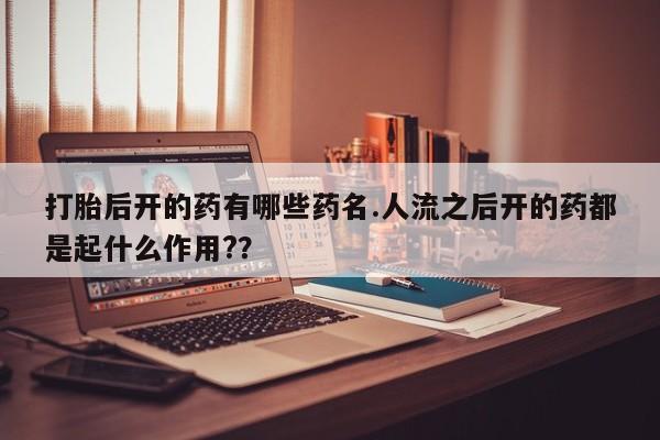 米非米索联系方式打胎后开的药有哪些药名.人流之后开的药都是起什么作用?？