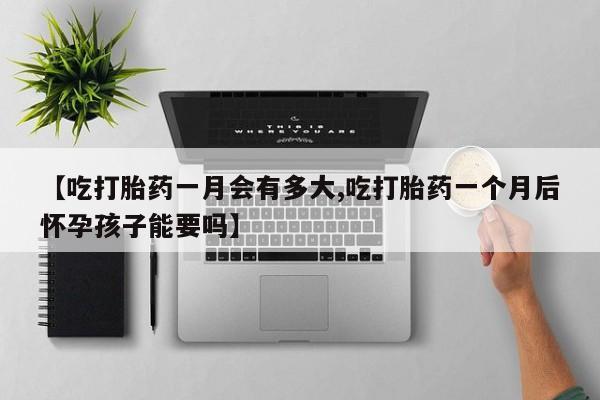 米非米索联系方式【吃打胎药一月会有多大,吃打胎药一个月后怀孕孩子能要吗】