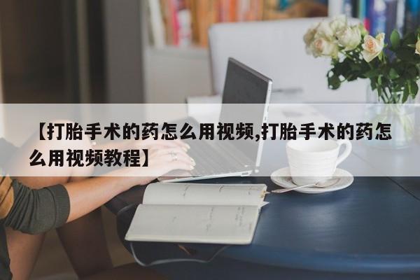 米非米索联系方式【打胎手术的药怎么用视频,打胎手术的药怎么用视频教程】