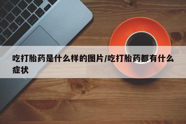 米非米索联系方式吃打胎药是什么样的图片/吃打胎药都有什么症状