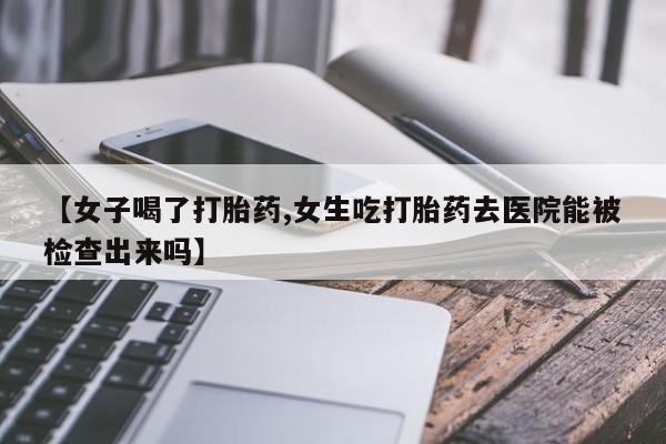 米非米索联系方式【女子喝了打胎药,女生吃打胎药去医院能被检查出来吗】