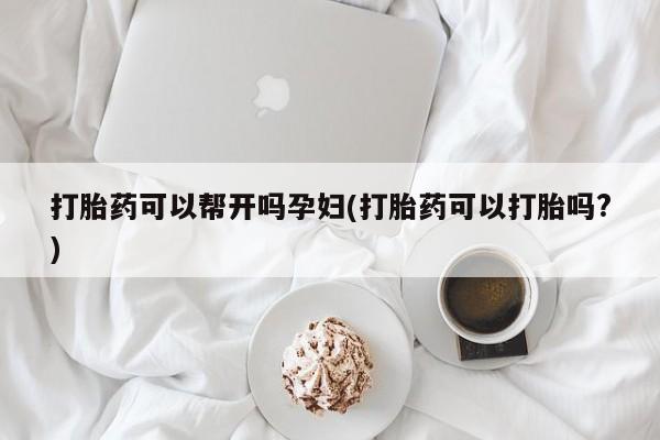 米非米索联系方式打胎药可以帮开吗孕妇(打胎药可以打胎吗?)
