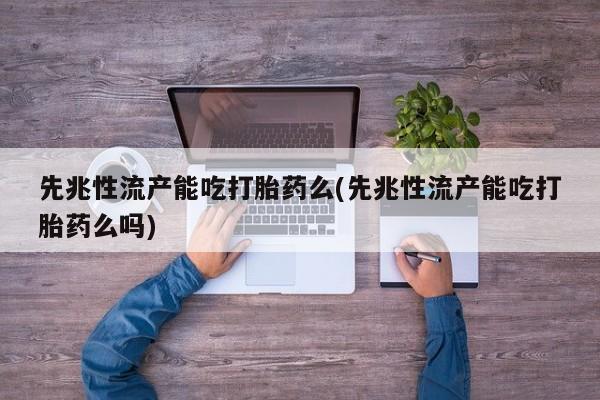 米非米索联系方式先兆性流产能吃打胎药么(先兆性流产能吃打胎药么吗)