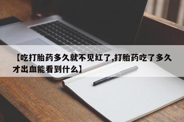 米非米索联系方式【吃打胎药多久就不见红了,打胎药吃了多久才出血能看到什么】