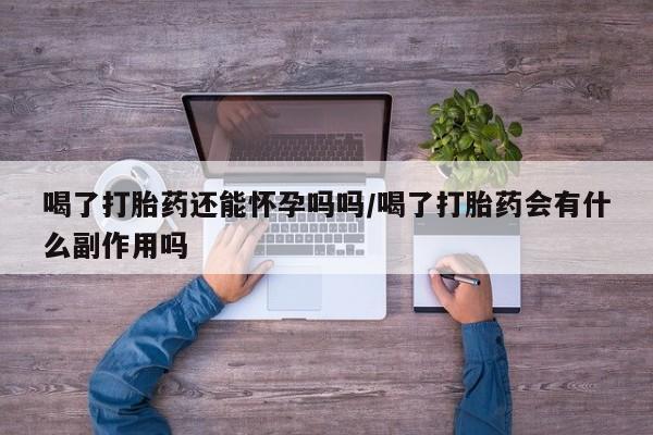米非米索联系方式喝了打胎药还能怀孕吗吗/喝了打胎药会有什么副作用吗