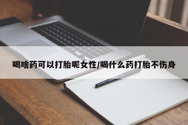 米非米索联系方式喝啥药可以打胎呢女性/喝什么药打胎不伤身