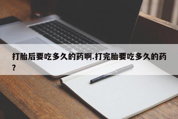 米非米索联系方式打胎后要吃多久的药啊.打完胎要吃多久的药？