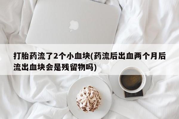 米非米索联系方式打胎药流了2个小血块(药流后出血两个月后流出血块会是残留物吗)