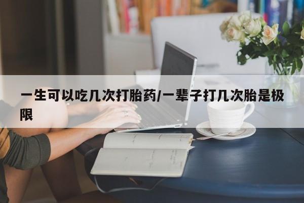 米非米索联系方式一生可以吃几次打胎药/一辈子打几次胎是极限