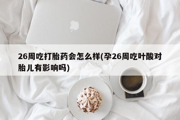 米非米索联系方式26周吃打胎药会怎么样(孕26周吃叶酸对胎儿有影响吗)