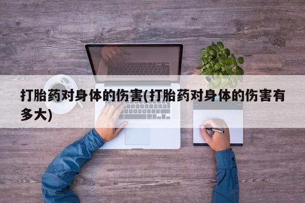米非米索联系方式打胎药对身体的伤害(打胎药对身体的伤害有多大)