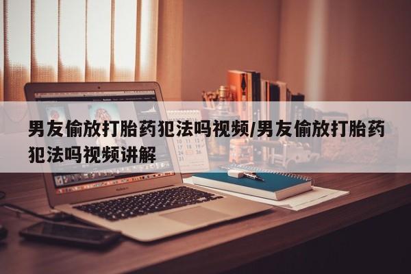 米非米索联系方式男友偷放打胎药犯法吗视频/男友偷放打胎药犯法吗视频讲解