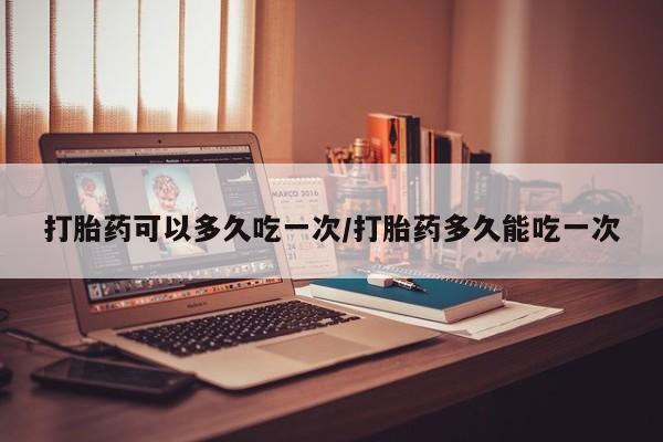 米非米索联系方式打胎药可以多久吃一次/打胎药多久能吃一次