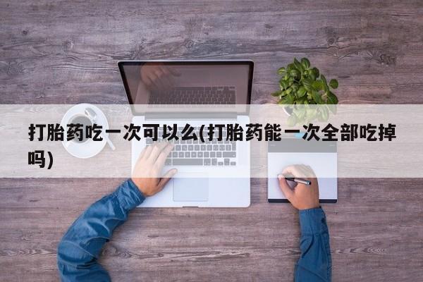 米非米索联系方式打胎药吃一次可以么(打胎药能一次全部吃掉吗)