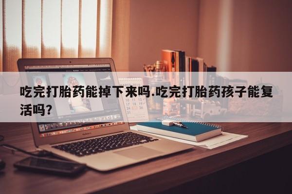 米非米索联系方式吃完打胎药能掉下来吗.吃完打胎药孩子能复活吗？