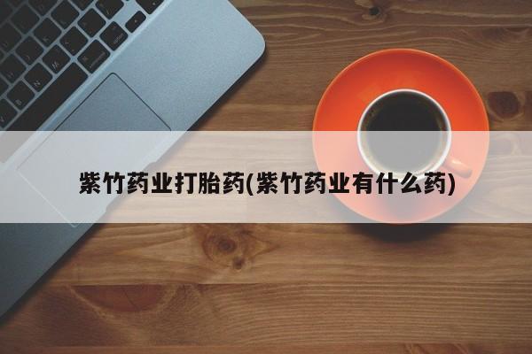 米非米索联系方式紫竹药业打胎药(紫竹药业有什么药)