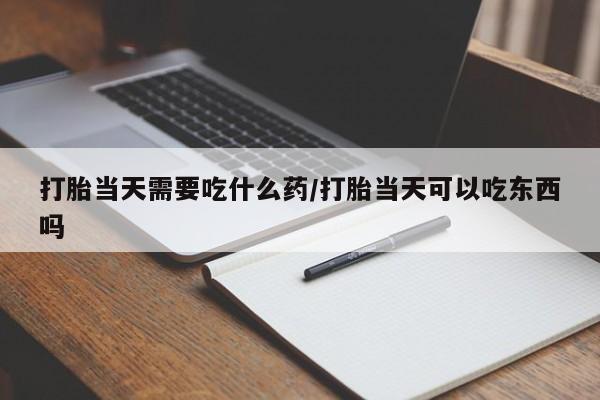米非米索联系方式打胎当天需要吃什么药/打胎当天可以吃东西吗