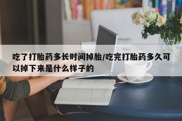 米非米索联系方式吃了打胎药多长时间掉胎/吃完打胎药多久可以掉下来是什么样子的