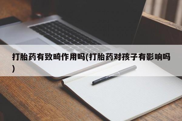米非米索联系方式打胎药有致畸作用吗(打胎药对孩子有影响吗)