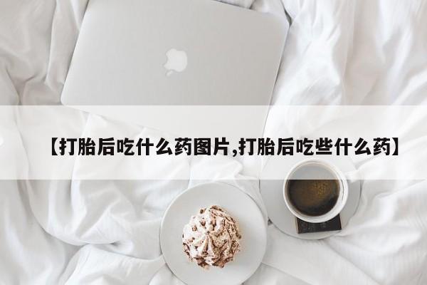 米非米索联系方式【打胎后吃什么药图片,打胎后吃些什么药】