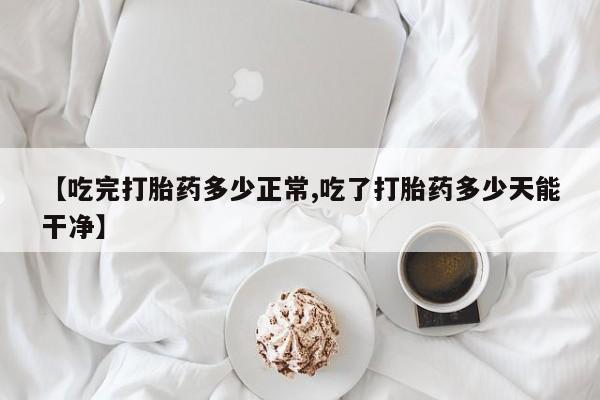 米非米索联系方式【吃完打胎药多少正常,吃了打胎药多少天能干净】