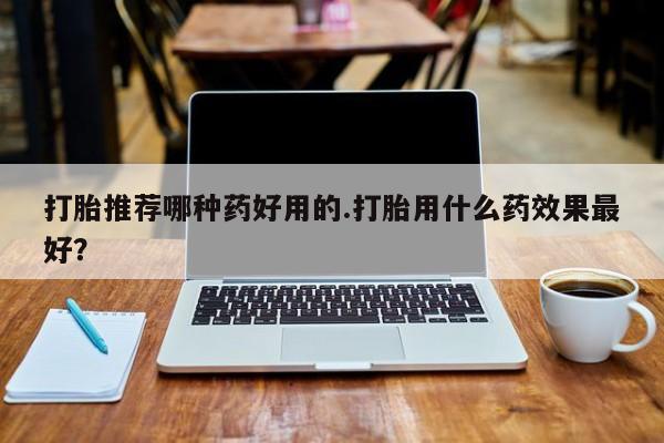米非米索联系方式打胎推荐哪种药好用的.打胎用什么药效果最好？