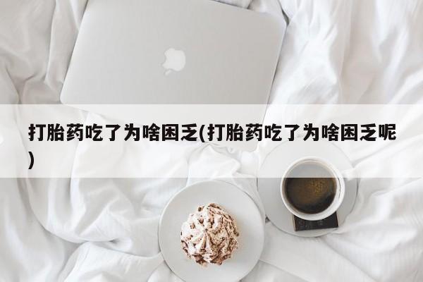 米非米索联系方式打胎药吃了为啥困乏(打胎药吃了为啥困乏呢)