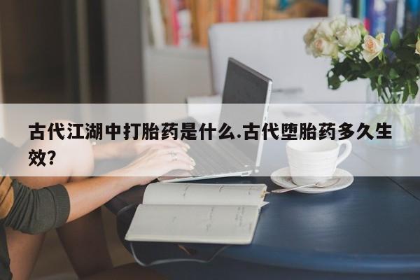 米非米索联系方式古代江湖中打胎药是什么.古代堕胎药多久生效？