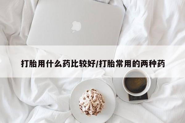 米非米索联系方式打胎用什么药比较好/打胎常用的两种药