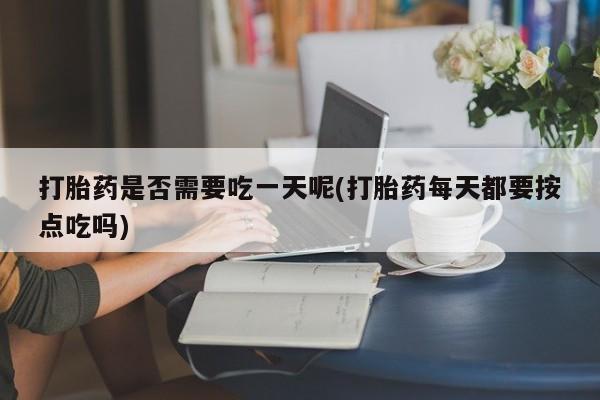 米非米索联系方式打胎药是否需要吃一天呢(打胎药每天都要按点吃吗)