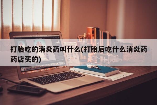 米非米索联系方式打胎吃的消炎药叫什么(打胎后吃什么消炎药药店买的)