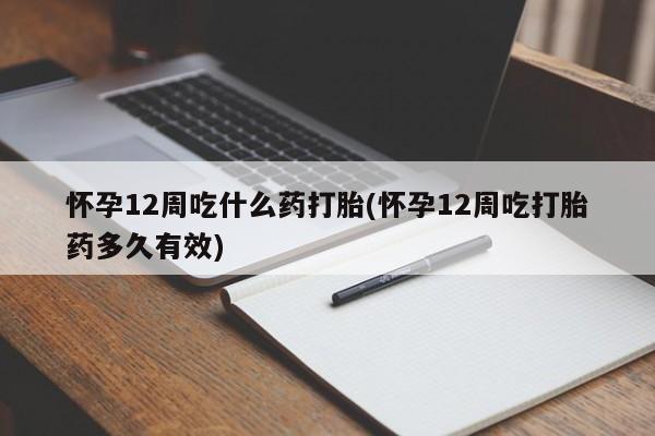 米非米索联系方式怀孕12周吃什么药打胎(怀孕12周吃打胎药多久有效)