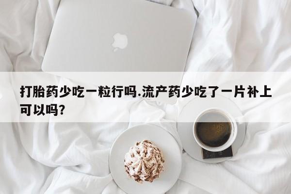 米非米索联系方式打胎药少吃一粒行吗.流产药少吃了一片补上可以吗？