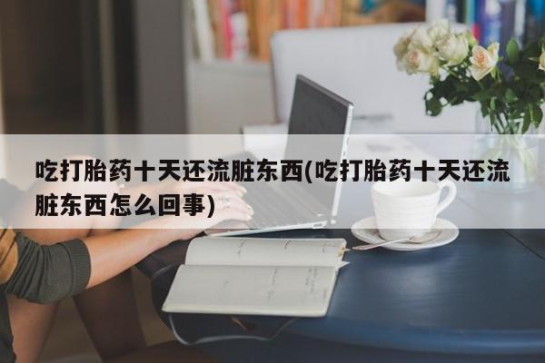 米非米索联系方式吃打胎药十天还流脏东西(吃打胎药十天还流脏东西怎么回事)