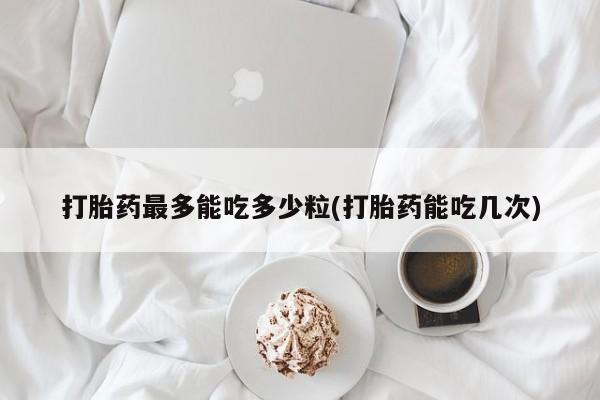 米非米索联系方式打胎药最多能吃多少粒(打胎药能吃几次)