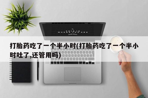 米非米索联系方式打胎药吃了一个半小时(打胎药吃了一个半小时吐了,还管用吗)