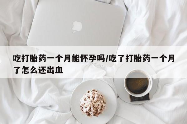 米非米索联系方式吃打胎药一个月能怀孕吗/吃了打胎药一个月了怎么还出血